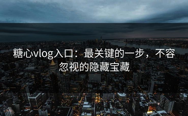 糖心vlog入口：最关键的一步，不容忽视的隐藏宝藏