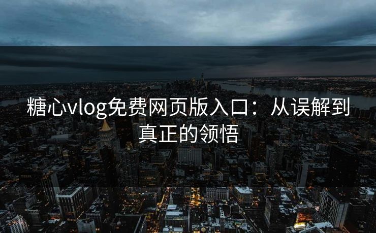 糖心vlog免费网页版入口：从误解到真正的领悟