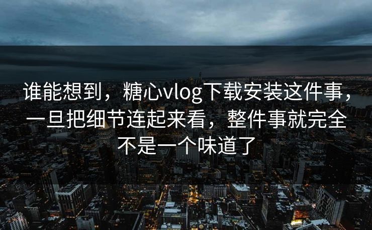 谁能想到，糖心vlog下载安装这件事，一旦把细节连起来看，整件事就完全不是一个味道了