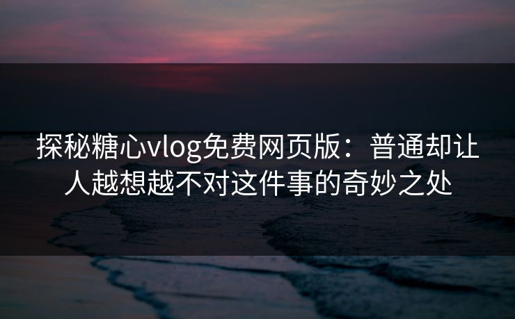 探秘糖心vlog免费网页版：普通却让人越想越不对这件事的奇妙之处