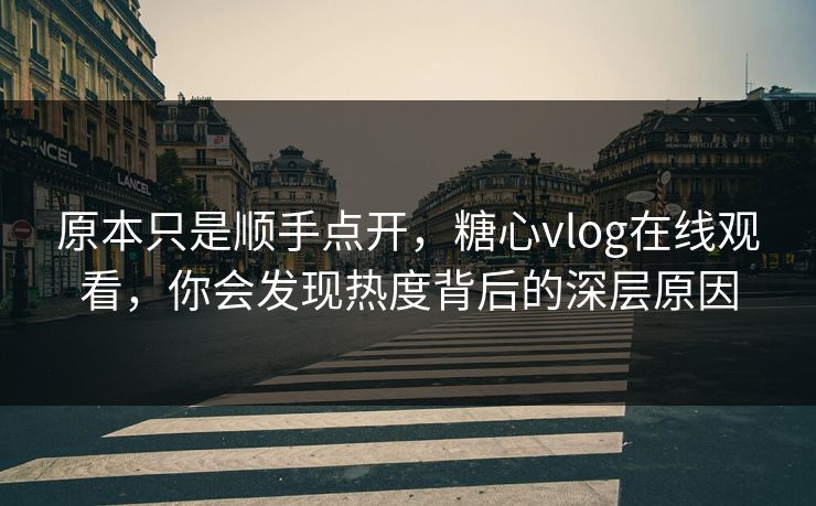 原本只是顺手点开，糖心vlog在线观看，你会发现热度背后的深层原因