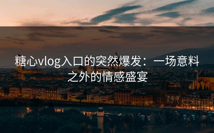 糖心vlog入口的突然爆发：一场意料之外的情感盛宴