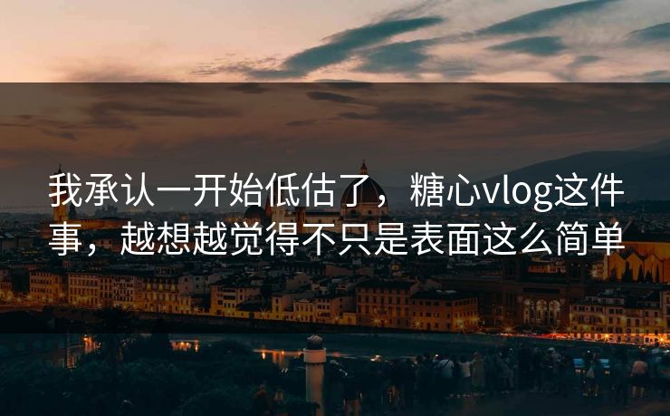 我承认一开始低估了，糖心vlog这件事，越想越觉得不只是表面这么简单