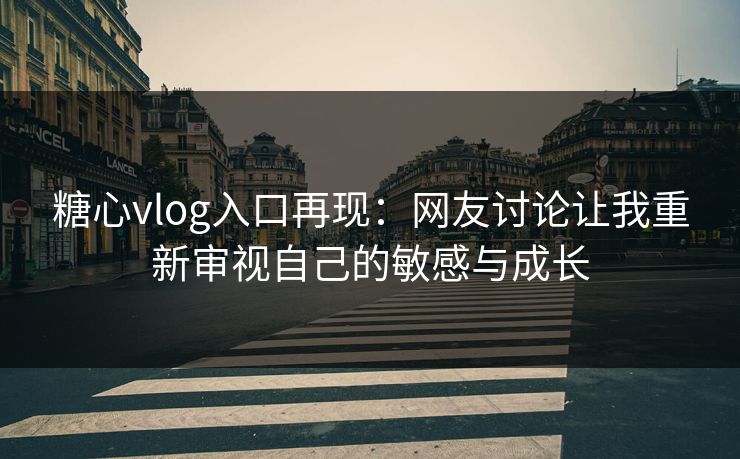 糖心vlog入口再现：网友讨论让我重新审视自己的敏感与成长