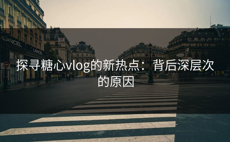 探寻糖心vlog的新热点：背后深层次的原因