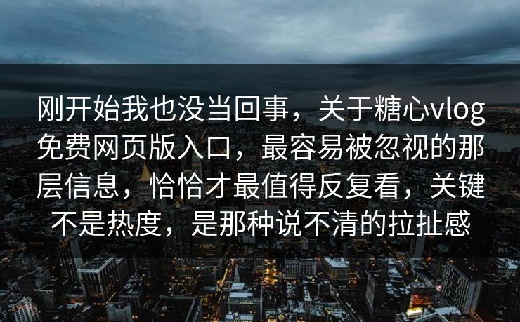 刚开始我也没当回事，关于糖心vlog免费网页版入口，最容易被忽视的那层信息，恰恰才最值得反复看，关键不是热度，是那种说不清的拉扯感