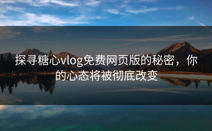 探寻糖心vlog免费网页版的秘密，你的心态将被彻底改变