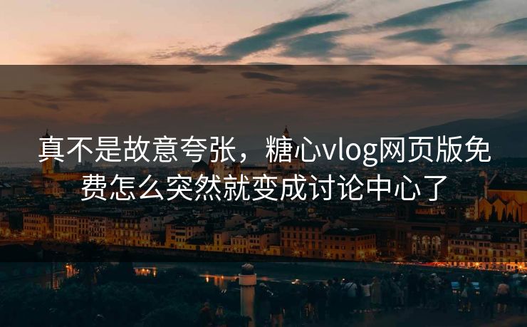 真不是故意夸张，糖心vlog网页版免费怎么突然就变成讨论中心了