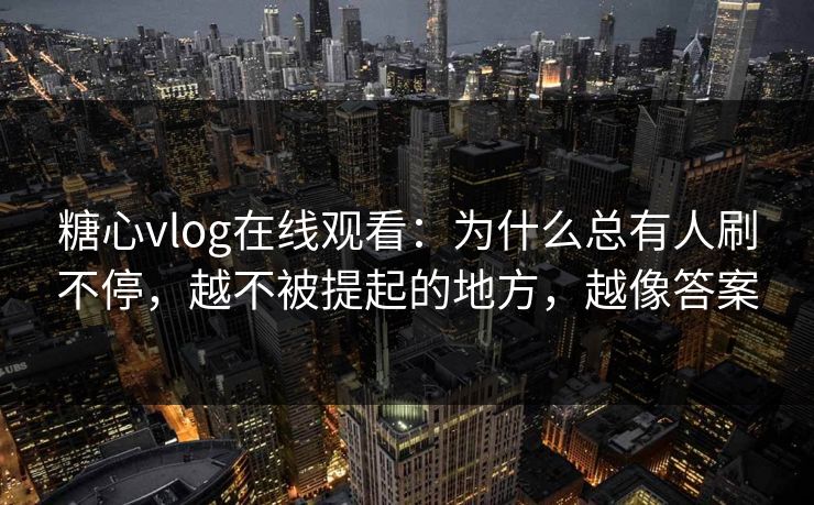 糖心vlog在线观看：为什么总有人刷不停，越不被提起的地方，越像答案