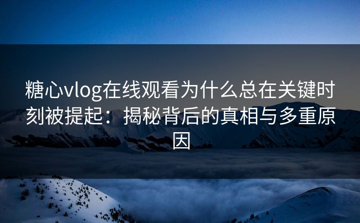 糖心vlog在线观看为什么总在关键时刻被提起：揭秘背后的真相与多重原因