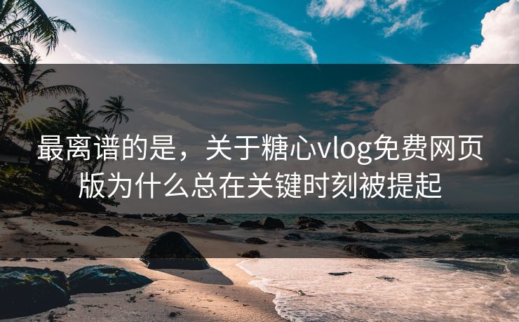 最离谱的是，关于糖心vlog免费网页版为什么总在关键时刻被提起