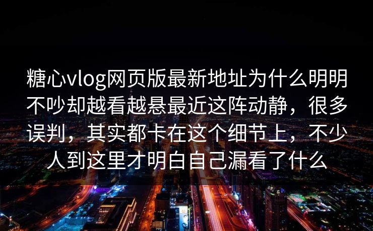 糖心vlog网页版最新地址为什么明明不吵却越看越悬最近这阵动静，很多误判，其实都卡在这个细节上，不少人到这里才明白自己漏看了什么