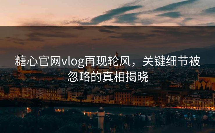 糖心官网vlog再现轮风，关键细节被忽略的真相揭晓