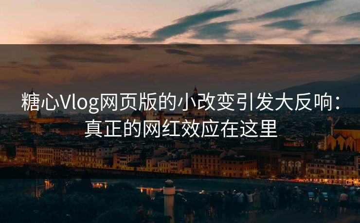 糖心Vlog网页版的小改变引发大反响：真正的网红效应在这里