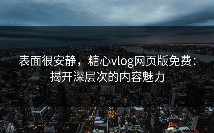 表面很安静，糖心vlog网页版免费：揭开深层次的内容魅力
