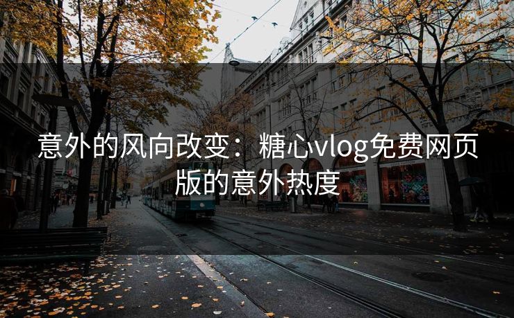 意外的风向改变：糖心vlog免费网页版的意外热度