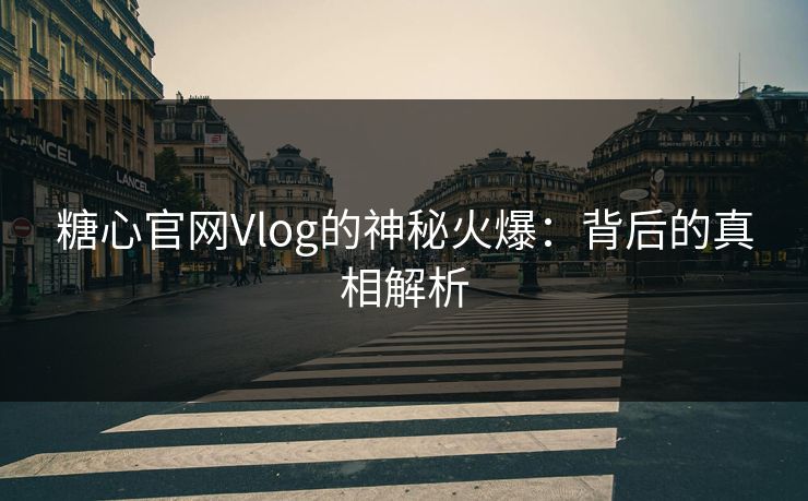 糖心官网Vlog的神秘火爆：背后的真相解析