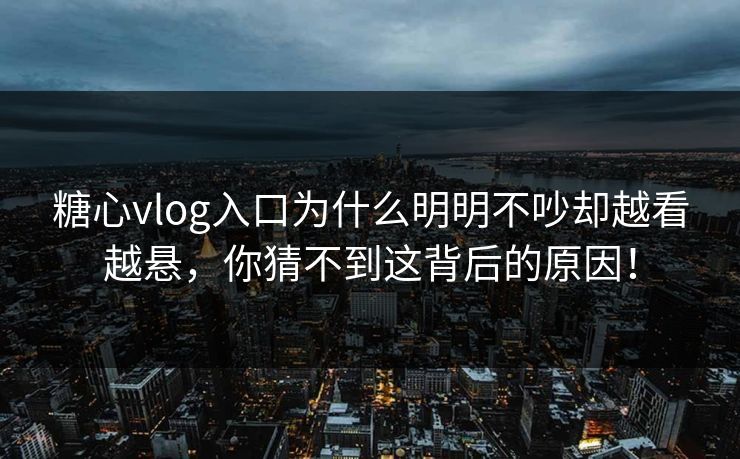 糖心vlog入口为什么明明不吵却越看越悬，你猜不到这背后的原因！