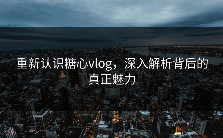 重新认识糖心vlog，深入解析背后的真正魅力