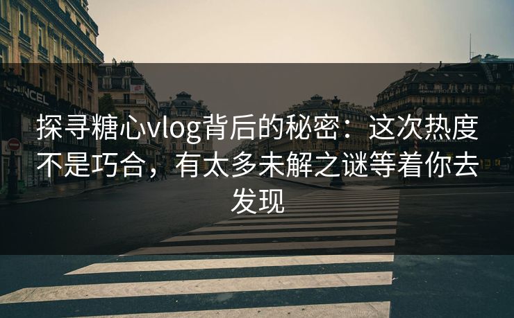 探寻糖心vlog背后的秘密：这次热度不是巧合，有太多未解之谜等着你去发现