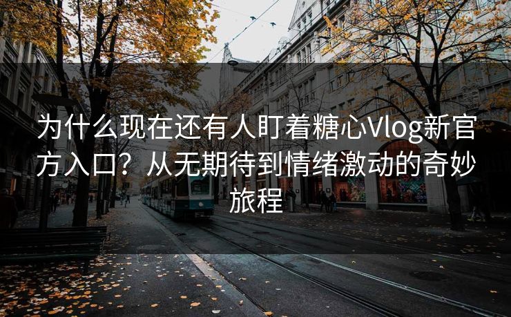 为什么现在还有人盯着糖心Vlog新官方入口?从无期待到情绪激动的奇妙旅程