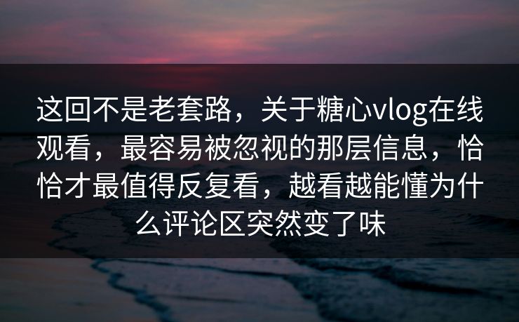 这回不是老套路，关于糖心vlog在线观看，最容易被忽视的那层信息，恰恰才最值得反复看，越看越能懂为什么评论区突然变了味