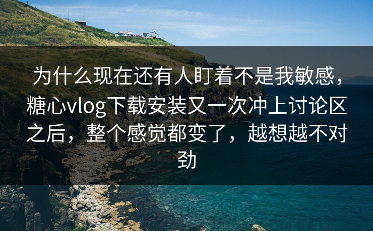 为什么现在还有人盯着不是我敏感,糖心vlog下载安装又一次冲上讨论区之后,整个感觉都变了,越想越不对劲