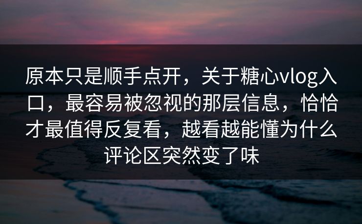 原本只是顺手点开，关于糖心vlog入口，最容易被忽视的那层信息，恰恰才最值得反复看，越看越能懂为什么评论区突然变了味