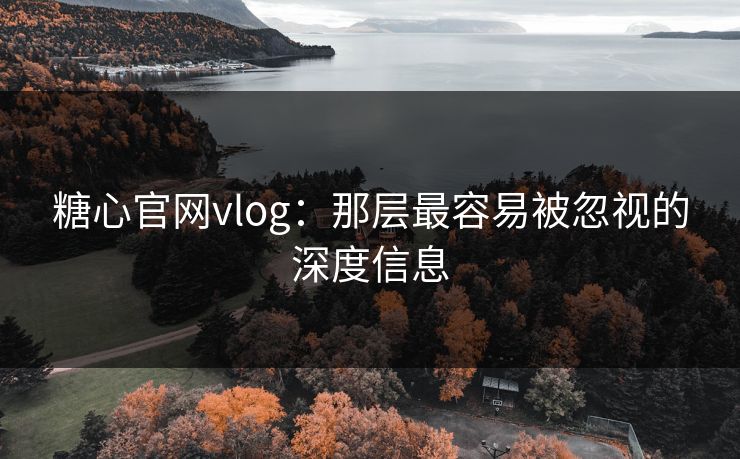 糖心官网vlog：那层最容易被忽视的深度信息