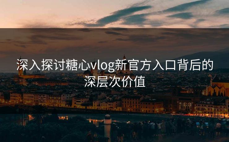 深入探讨糖心vlog新官方入口背后的深层次价值