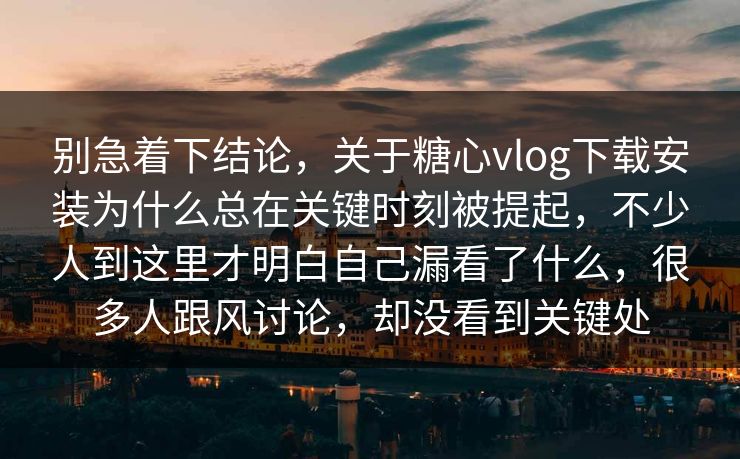 别急着下结论，关于糖心vlog下载安装为什么总在关键时刻被提起，不少人到这里才明白自己漏看了什么，很多人跟风讨论，却没看到关键处