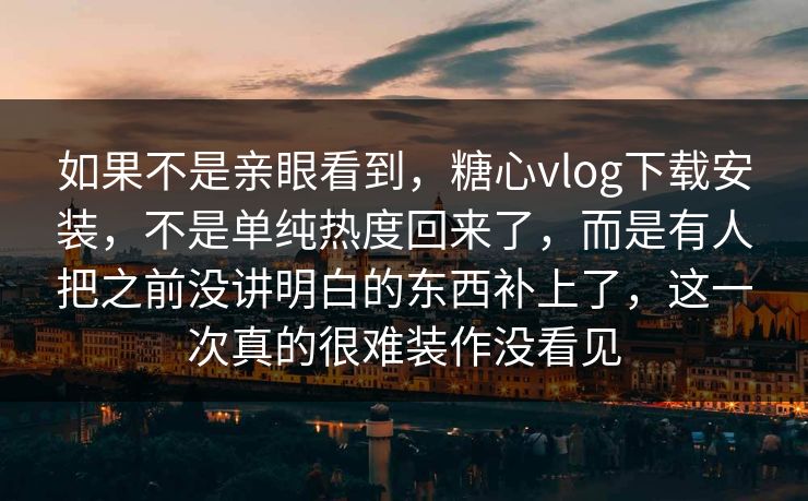 如果不是亲眼看到，糖心vlog下载安装，不是单纯热度回来了，而是有人把之前没讲明白的东西补上了，这一次真的很难装作没看见