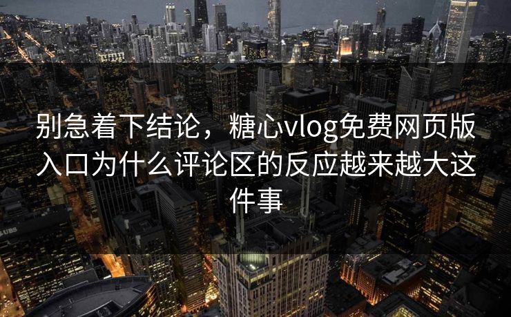 别急着下结论，糖心vlog免费网页版入口为什么评论区的反应越来越大这件事