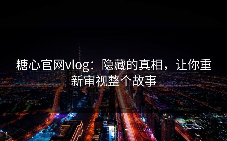 糖心官网vlog：隐藏的真相，让你重新审视整个故事