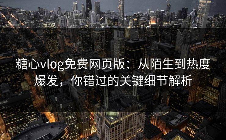 糖心vlog免费网页版：从陌生到热度爆发，你错过的关键细节解析