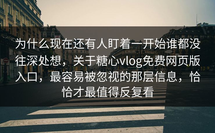 为什么现在还有人盯着一开始谁都没往深处想,关于糖心vlog免费网页版入口,最容易被忽视的那层信息,恰恰才最值得反复看
