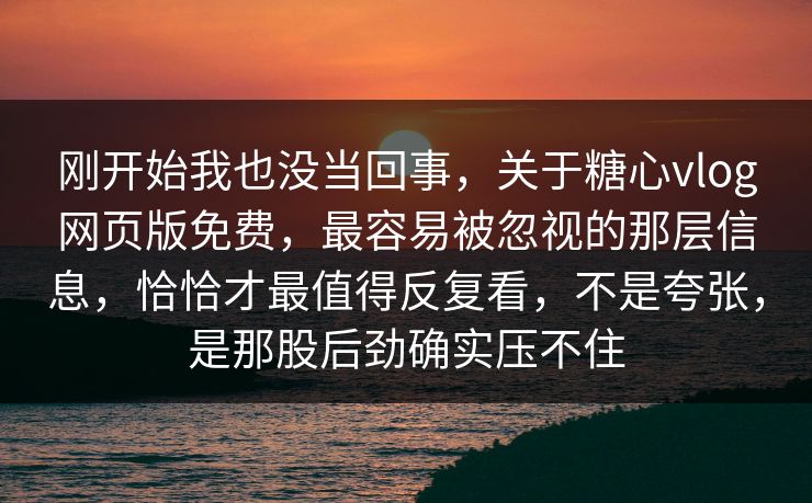 刚开始我也没当回事，关于糖心vlog网页版免费，最容易被忽视的那层信息，恰恰才最值得反复看，不是夸张，是那股后劲确实压不住