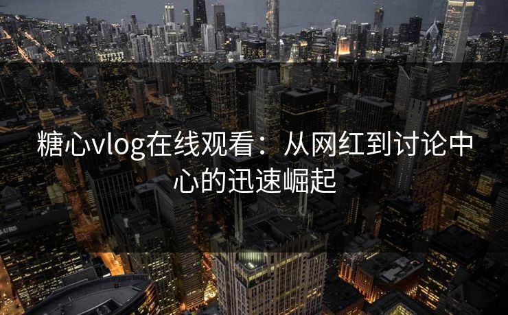 糖心vlog在线观看：从网红到讨论中心的迅速崛起