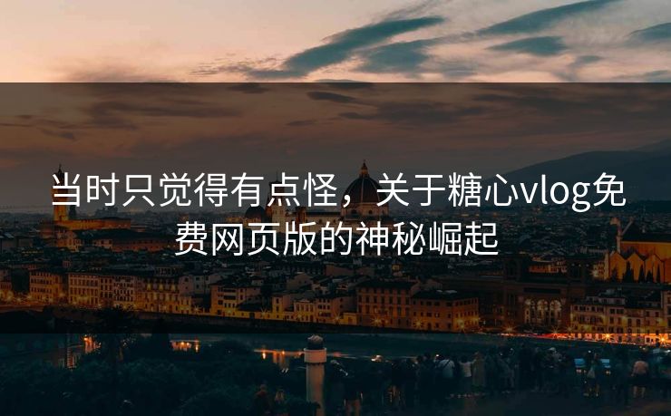 当时只觉得有点怪，关于糖心vlog免费网页版的神秘崛起