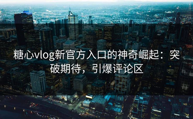 糖心vlog新官方入口的神奇崛起：突破期待，引爆评论区