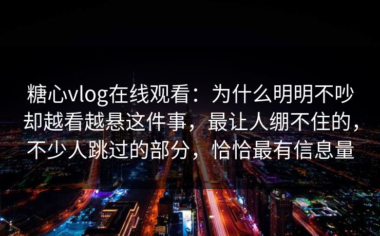 糖心vlog在线观看：为什么明明不吵却越看越悬这件事，最让人绷不住的，不少人跳过的部分，恰恰最有信息量
