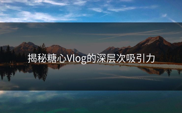 揭秘糖心Vlog的深层次吸引力