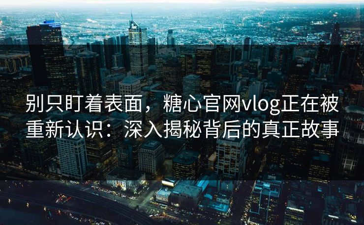 别只盯着表面，糖心官网vlog正在被重新认识：深入揭秘背后的真正故事
