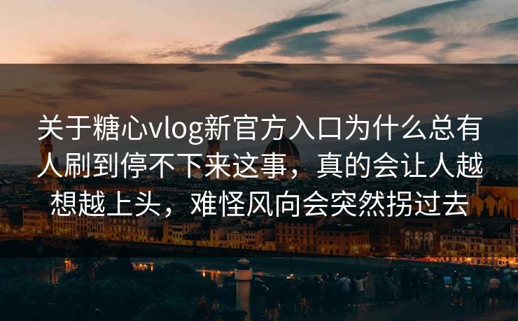 关于糖心vlog新官方入口为什么总有人刷到停不下来这事，真的会让人越想越上头，难怪风向会突然拐过去