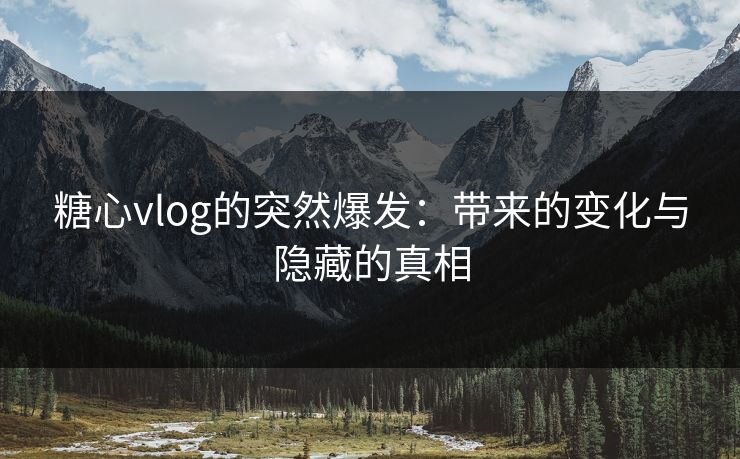 糖心vlog的突然爆发：带来的变化与隐藏的真相