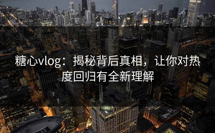 糖心vlog：揭秘背后真相，让你对热度回归有全新理解