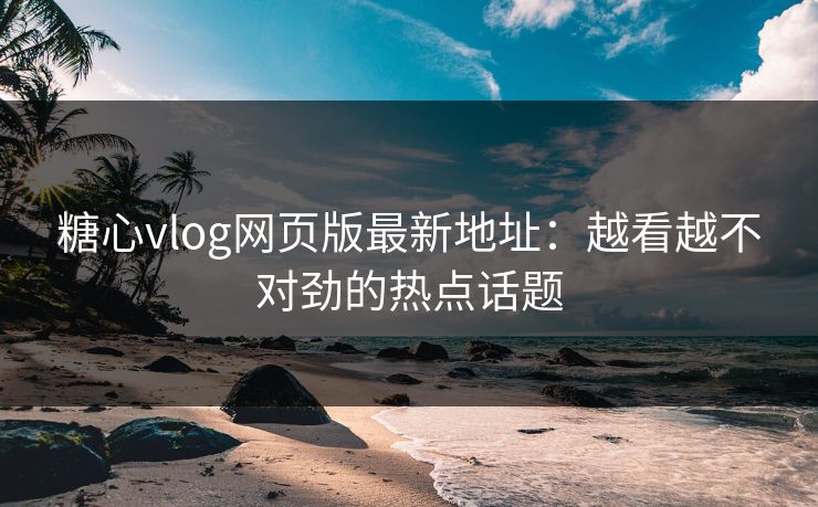 糖心vlog网页版最新地址：越看越不对劲的热点话题