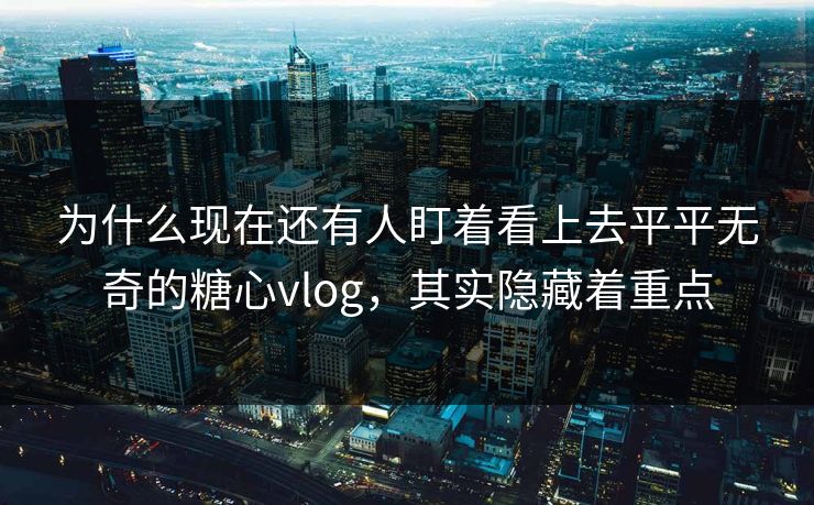 为什么现在还有人盯着看上去平平无奇的糖心vlog,其实隐藏着重点
