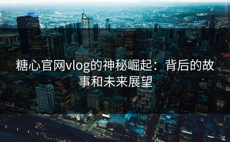 糖心官网vlog的神秘崛起：背后的故事和未来展望
