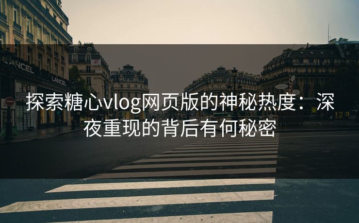 探索糖心vlog网页版的神秘热度：深夜重现的背后有何秘密